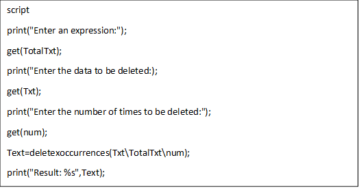 script
print("Enter an expression:");
get(TotalTxt);
print("Enter the data to be deleted:);
get(Txt);
print("Enter the number of times to be deleted:");
get(num);
Text=deletexoccurrences(Txt\TotalTxt\num);
print("Result: %s",Text);
