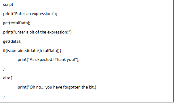 script
print("Enter an expression:");
get(totalData);
print("Enter a bit of the expression:");
get(data);
if(iscontained(data\totalData)){
	print("As expected! Thank you!");
}
else{
	print("Oh no... you have forgotten the bit.);
}

